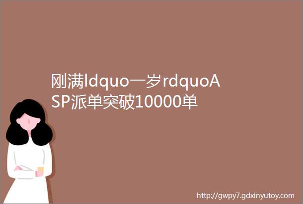 刚满ldquo一岁rdquoASP派单突破10000单