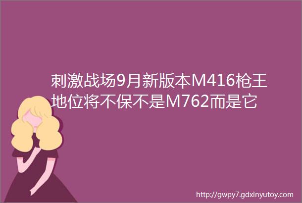 刺激战场9月新版本M416枪王地位将不保不是M762而是它