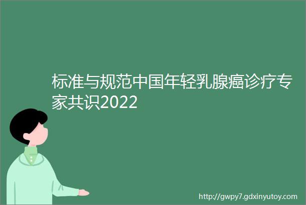 标准与规范中国年轻乳腺癌诊疗专家共识2022