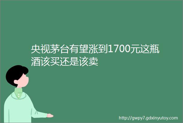 央视茅台有望涨到1700元这瓶酒该买还是该卖