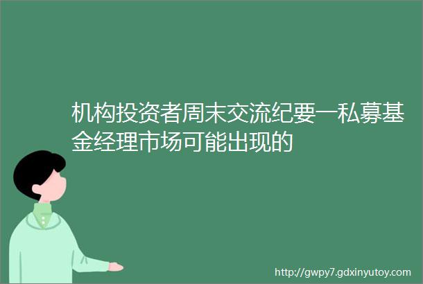 机构投资者周末交流纪要一私募基金经理市场可能出现的