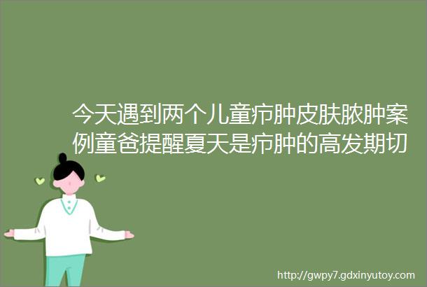 今天遇到两个儿童疖肿皮肤脓肿案例童爸提醒夏天是疖肿的高发期切排和换药都巨痛无比