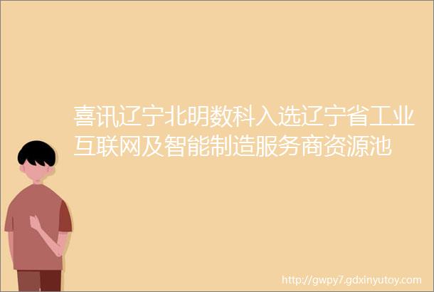 喜讯辽宁北明数科入选辽宁省工业互联网及智能制造服务商资源池