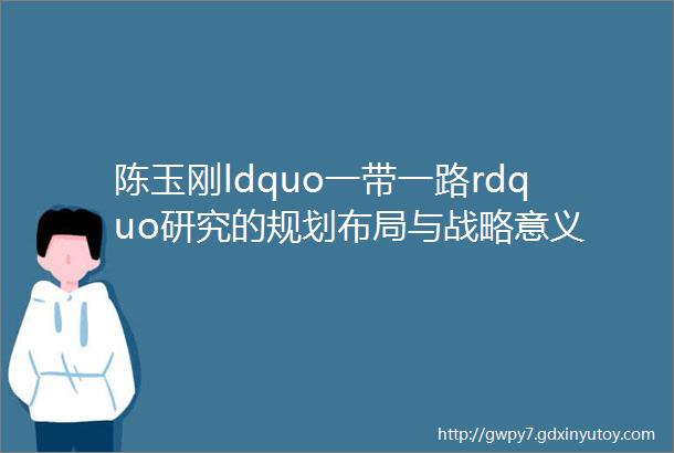 陈玉刚ldquo一带一路rdquo研究的规划布局与战略意义