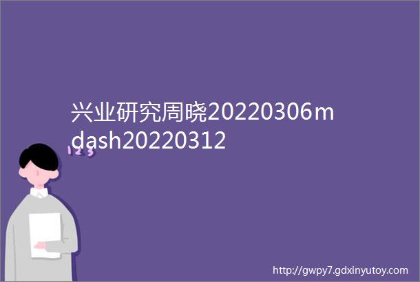 兴业研究周晓20220306mdash20220312