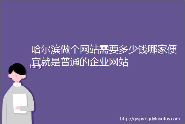 哈尔滨做个网站需要多少钱哪家便宜就是普通的企业网站